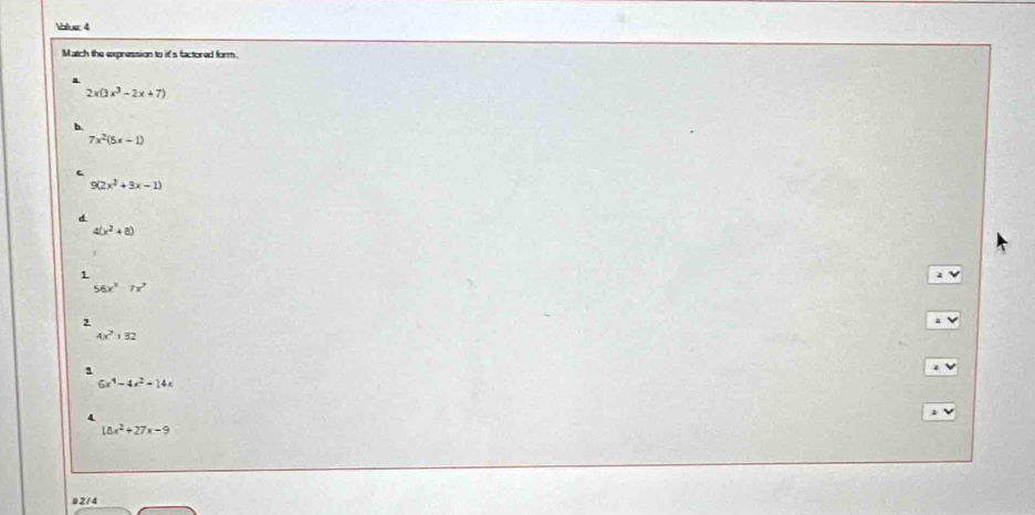 blue 4
Match the expression to it's factored form.
2x(3x^3-2x+7)
7x^2(5x-1)
9(2x^2+3x-1)
4(x^2+8)
1
56x^3-7x^2
2
4x^2132
6x^4-4x^2+14x
18x^2+27x-9
# 2/4