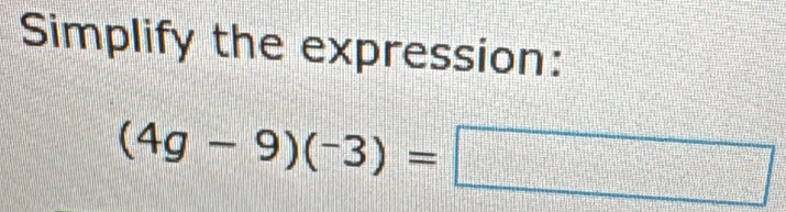 Simplify the expression:
(4g-9)(-3)=□