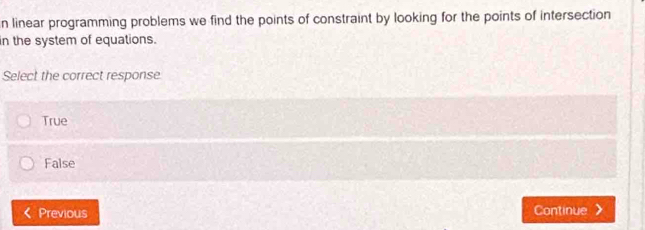 linear programming problems we find the points of constraint by looking for the points of intersection
in the system of equations.
Select the correct response
True
False
Previous Continue