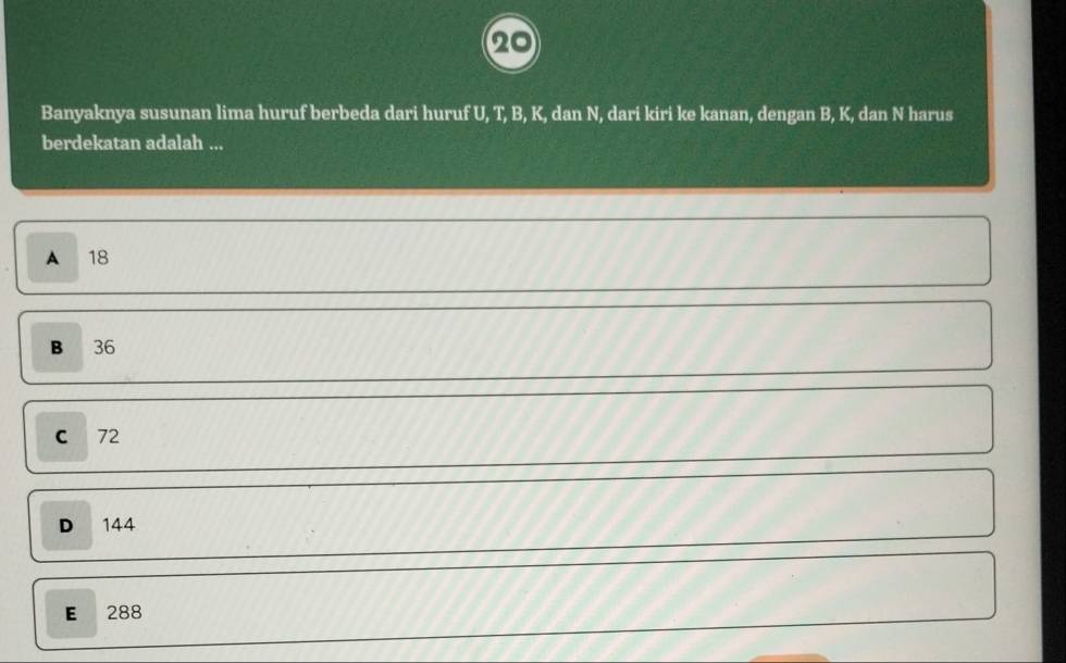 Banyaknya susunan lima huruf berbeda dari huruf U, T, B, K, dan N, dari kiri ke kanan, dengan B, K, dan N harus
berdekatan adalah ...
A 18
B 36
C 72
D 144
E 288