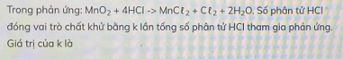 Trong phản ứng: MnO_2+4HClto MnCl_2+Cl_2+2H_2O. Số phân tử HCl 
đóng vai trò chất khử bằng k lần tổng số phân tử HCI tham gia phản ứng. 
Giá trị của k là