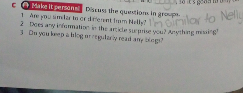 and , so it s good to n 
c Make it personal Discuss the questions in groups. 
1 Are you similar to or different from Nelly? 
2 Does any information in the article surprise you? Anything missing? 
3 Do you keep a blog or regularly read any blogs?