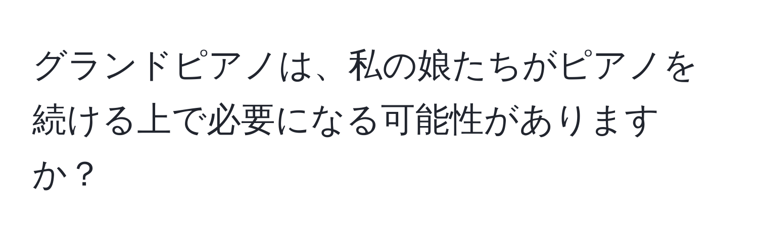 グランドピアノは、私の娘たちがピアノを続ける上で必要になる可能性がありますか？