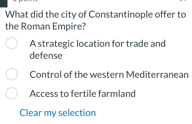 What did the city of Constantinople offer to
the Roman Empire?
A strategic location for trade and
defense
Control of the western Mediterranean
Access to fertile farmland
Clear my selection