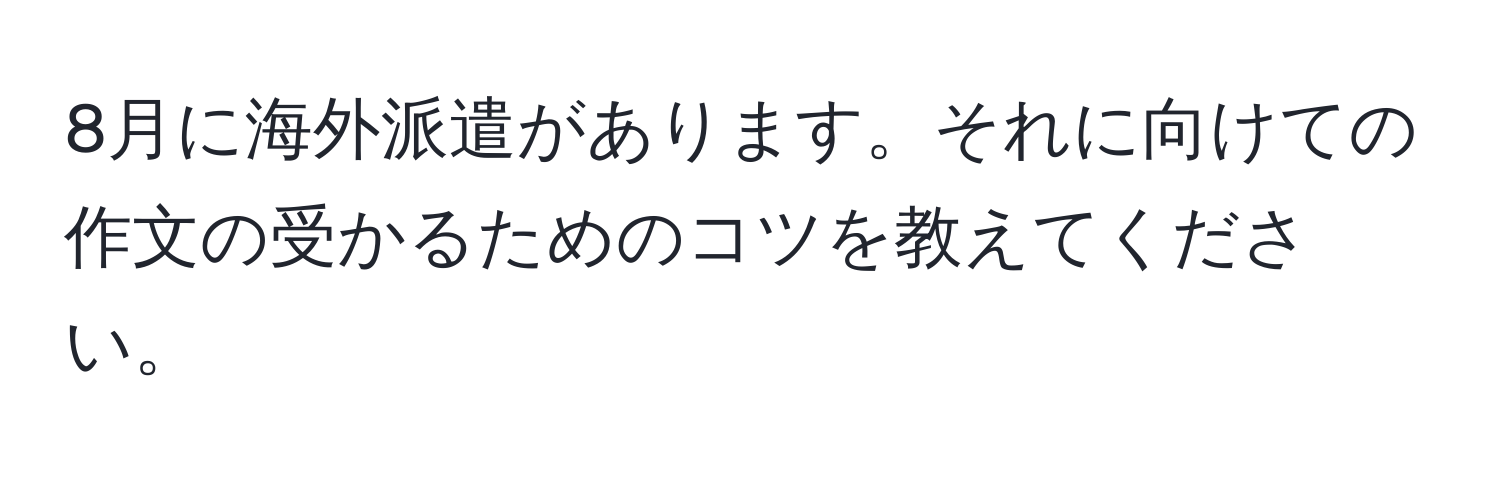 8月に海外派遣があります。それに向けての作文の受かるためのコツを教えてください。