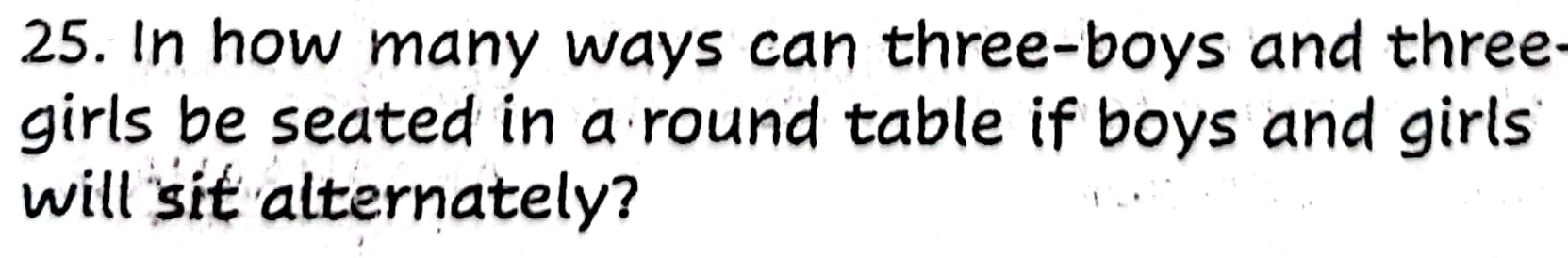 In how many ways can three-boys and three- 
girls be seated in a round table if boys and girls 
will sit alternately?