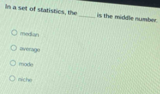 In a set of statistics, the_ is the middle number.
median
average
mode
niche