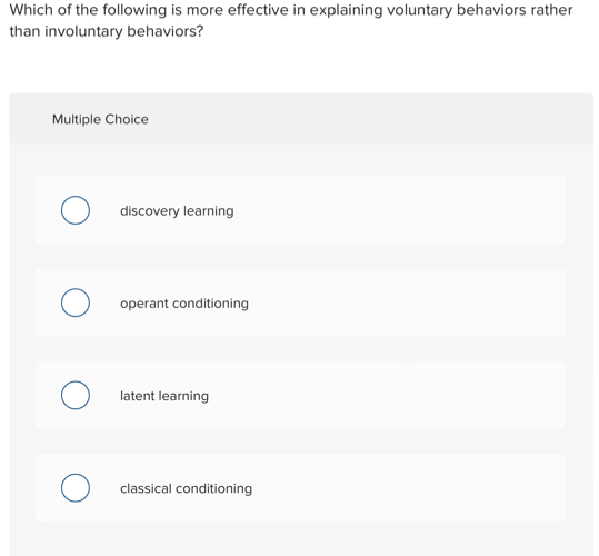 Which of the following is more effective in explaining voluntary behaviors rather
than involuntary behaviors?
Multiple Choice
discovery learning
operant conditioning
latent learning
classical conditioning