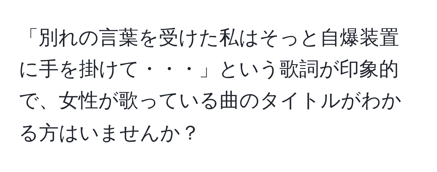 「別れの言葉を受けた私はそっと自爆装置に手を掛けて・・・」という歌詞が印象的で、女性が歌っている曲のタイトルがわかる方はいませんか？