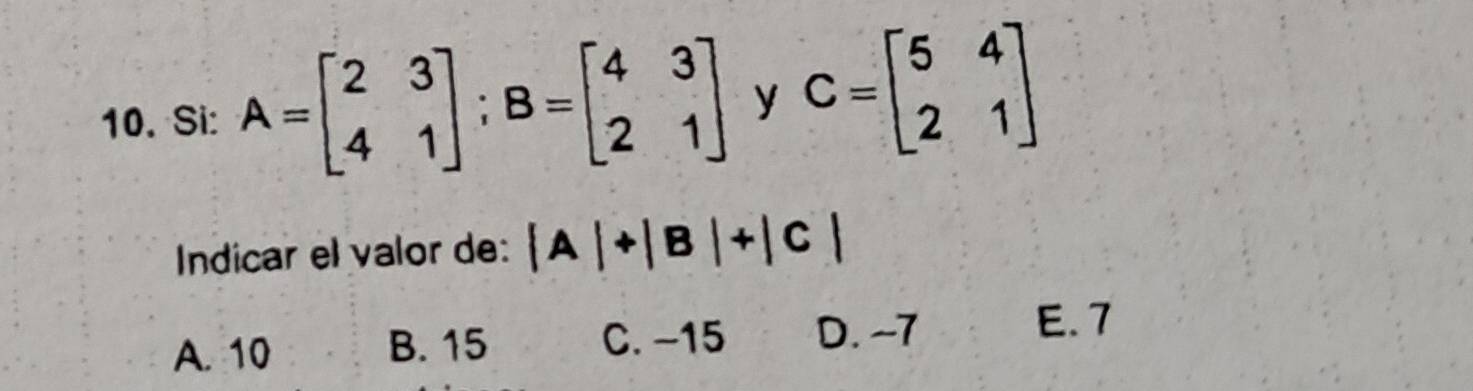 Si: A=beginbmatrix 2&3 4&1endbmatrix; B=beginbmatrix 4&3 2&1endbmatrix y C=beginbmatrix 5&4 2&1endbmatrix
Indicar el valor de: |A|+|B|+|C|
A. 10 B. 15 C. −15 D. ~7
E. 7