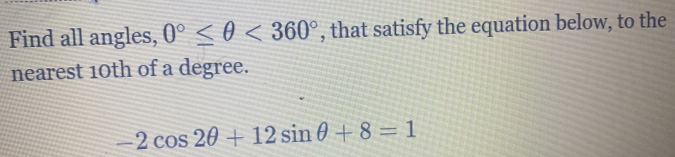 Find all angles, 0°≤ θ <360° , that satisfy the equation below, to the 
nearest 10th of a degree.
-2cos 2θ +12sin θ +8=1