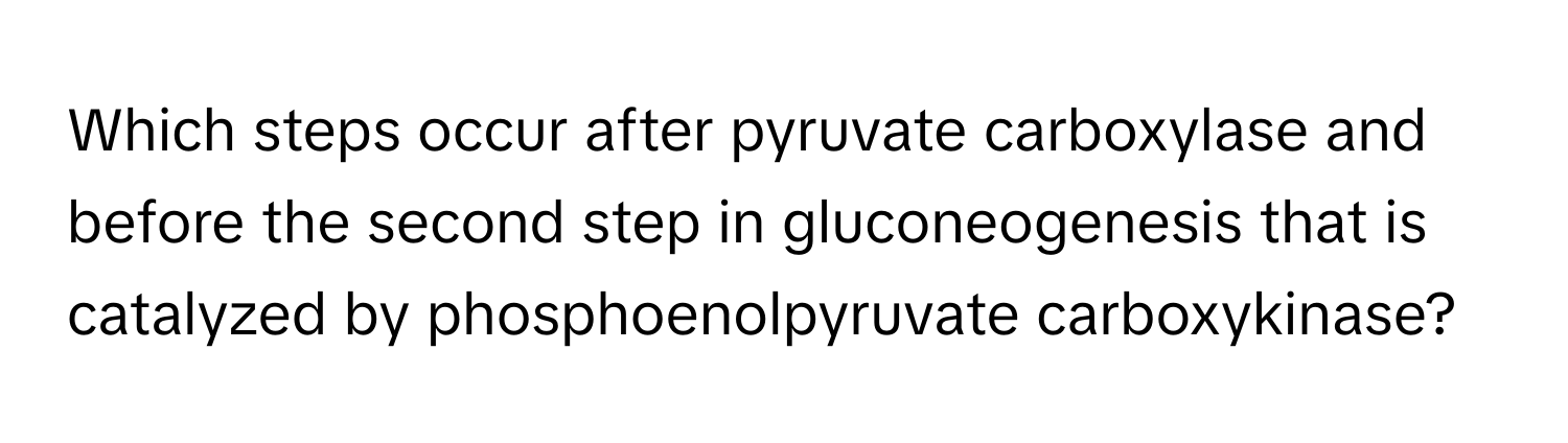 Which steps occur after pyruvate carboxylase and before the second step in gluconeogenesis that is catalyzed by phosphoenolpyruvate carboxykinase?