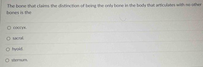 The bone that claims the distinction of being the only bone in the body that articulates with no other
bones is the
coccyx.
sacral.
hyoid.
sternum.