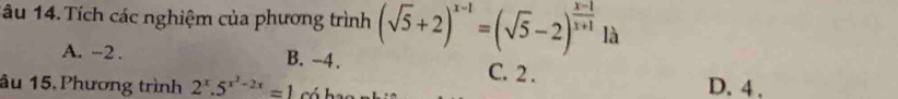 1âu 14. Tích các nghiệm của phương trình (sqrt(5)+2)^x-1=(sqrt(5)-2)^ (x-1)/x+1  là
A. -2. B. -4. C. 2.
âu 15,Phương trình 2^x.5^(x^2)-2x=1 có bao
D. 4.