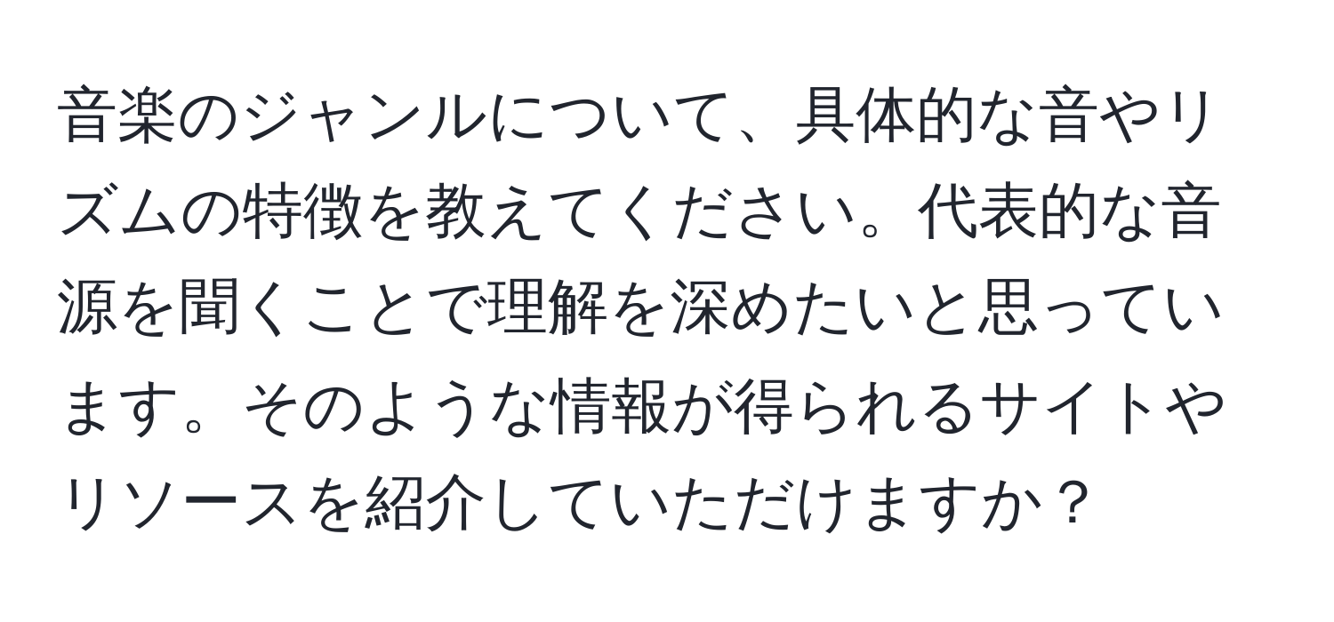 音楽のジャンルについて、具体的な音やリズムの特徴を教えてください。代表的な音源を聞くことで理解を深めたいと思っています。そのような情報が得られるサイトやリソースを紹介していただけますか？