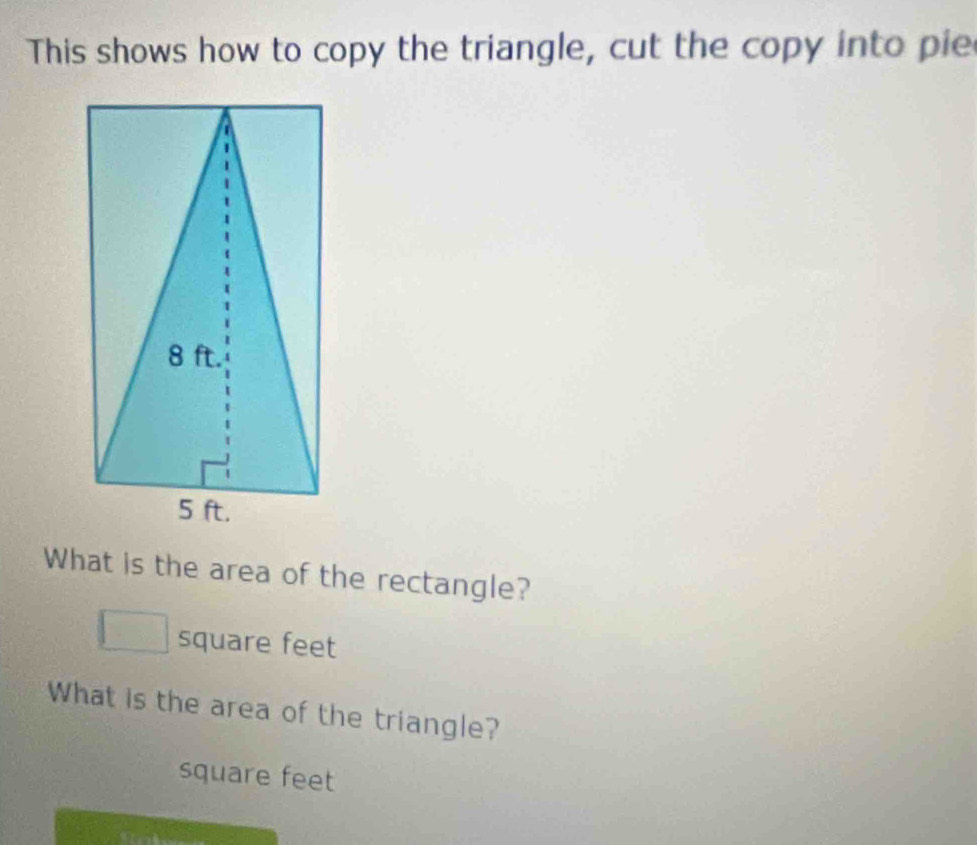 This shows how to copy the triangle, cut the copy into pie 
What is the area of the rectangle?
square feet
What is the area of the triangle?
square feet