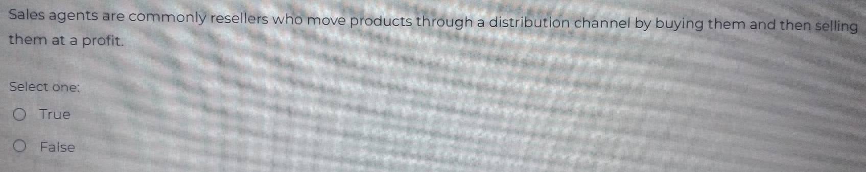 Sales agents are commonly resellers who move products through a distribution channel by buying them and then selling
them at a profit.
Select one:
True
False