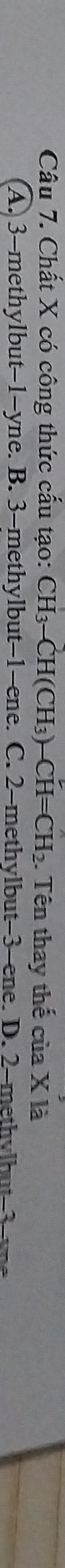 Chất X có công thức cấu tạo: CH_3-CH(CH_3)-CH=CH_2 1. Tên thay thế của X là
A. 3 -methylbut -1 -yne. B. 3 -methylbut -1 -ene. C. 2 -methylbut -3 -ene. D. 2 -methy|but -3 -ye