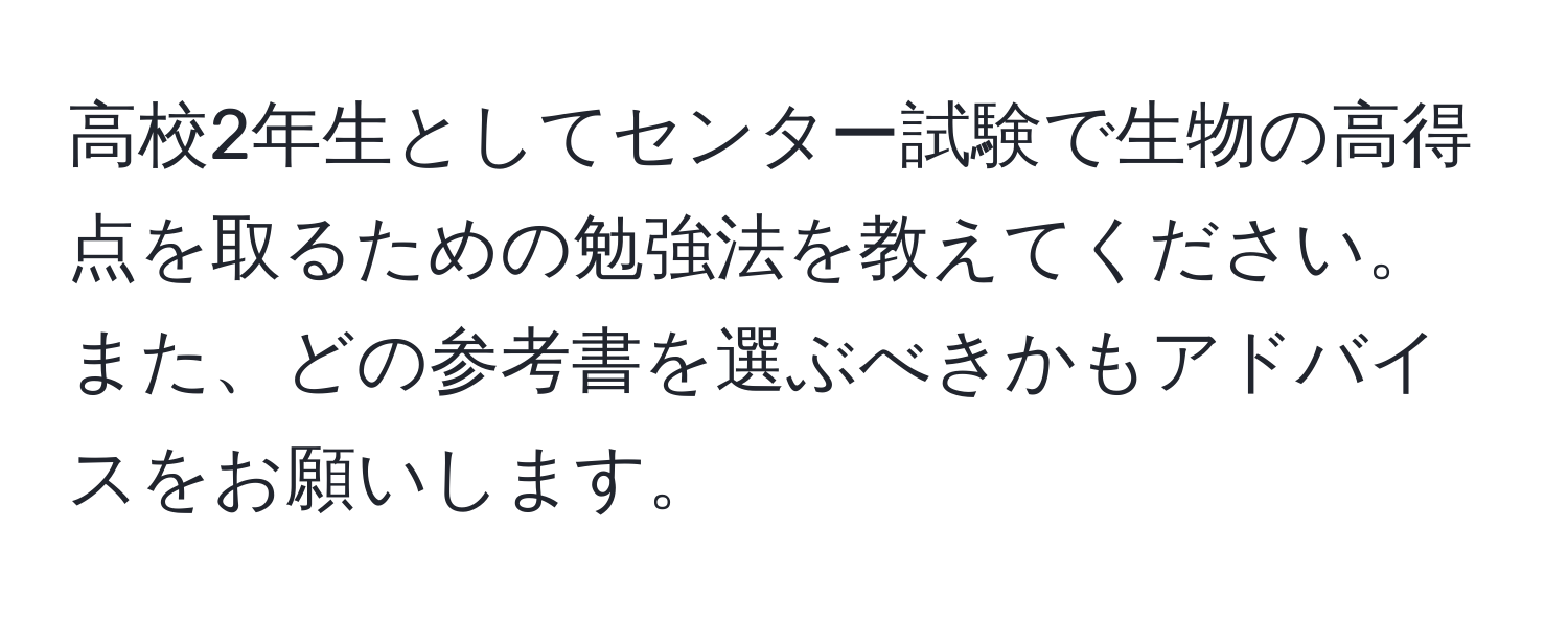 高校2年生としてセンター試験で生物の高得点を取るための勉強法を教えてください。また、どの参考書を選ぶべきかもアドバイスをお願いします。