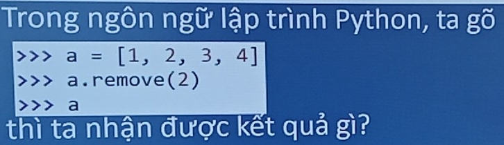 Trong ngôn ngữ lập trình Python, ta gõ
a=[1,2,3,4] a.remove(2)
7 a 
thì ta nhận được kết quả gì?