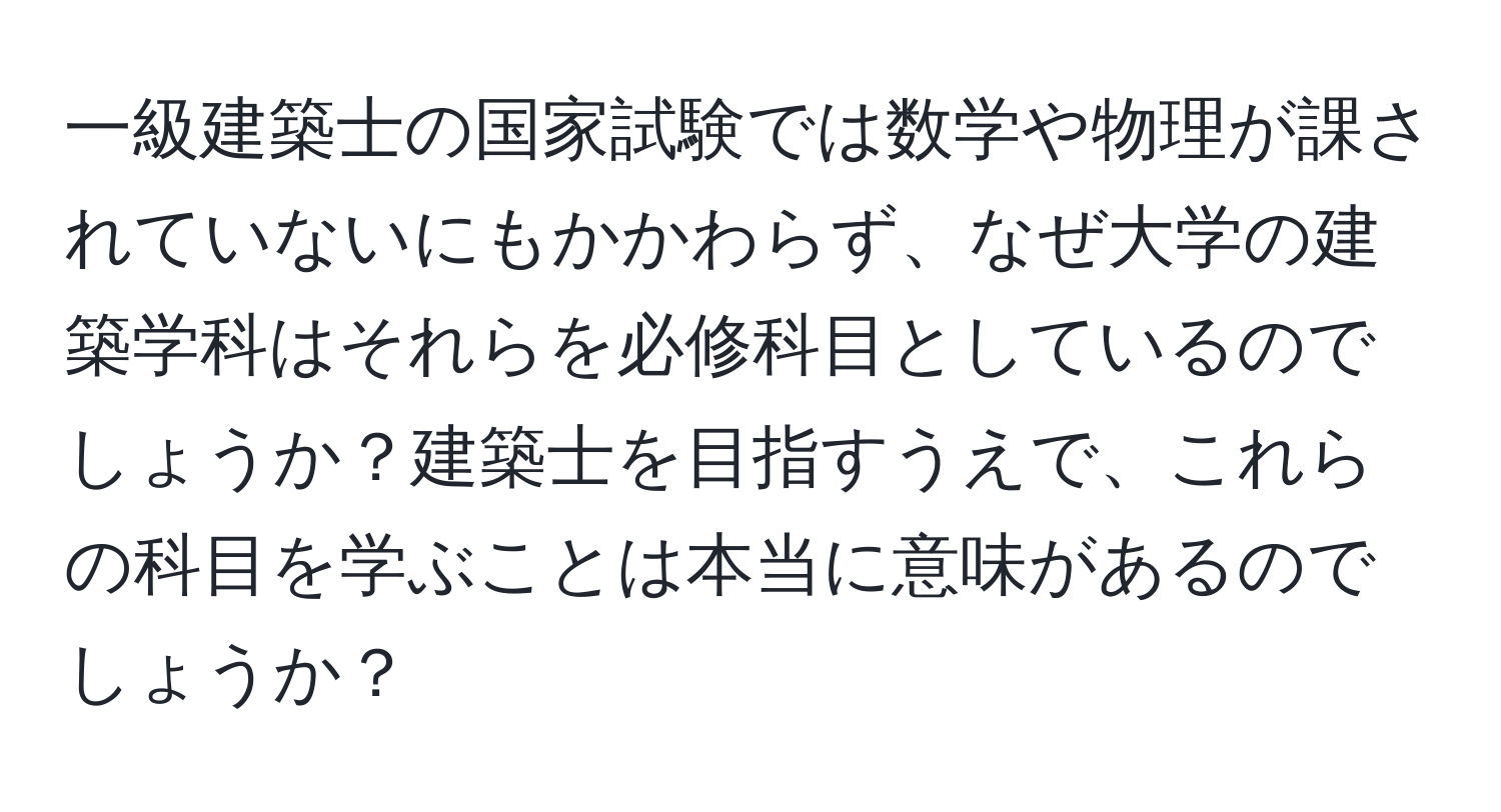 一級建築士の国家試験では数学や物理が課されていないにもかかわらず、なぜ大学の建築学科はそれらを必修科目としているのでしょうか？建築士を目指すうえで、これらの科目を学ぶことは本当に意味があるのでしょうか？