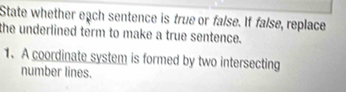 State whether each sentence is true or false. If false, replace 
the underlined term to make a true sentence. 
1. A coordinate system is formed by two intersecting 
number lines.