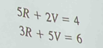 5R+2V=4
3R+5V=6