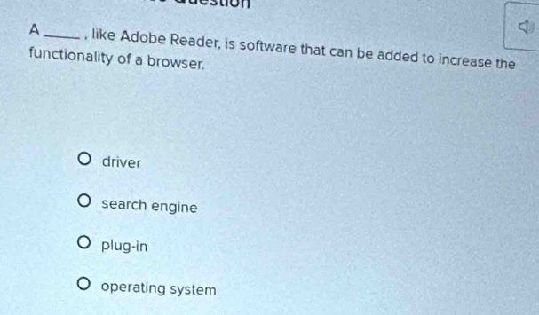 A _, like Adobe Reader, is software that can be added to increase the
functionality of a browser.
driver
search engine
plug-in
operating system