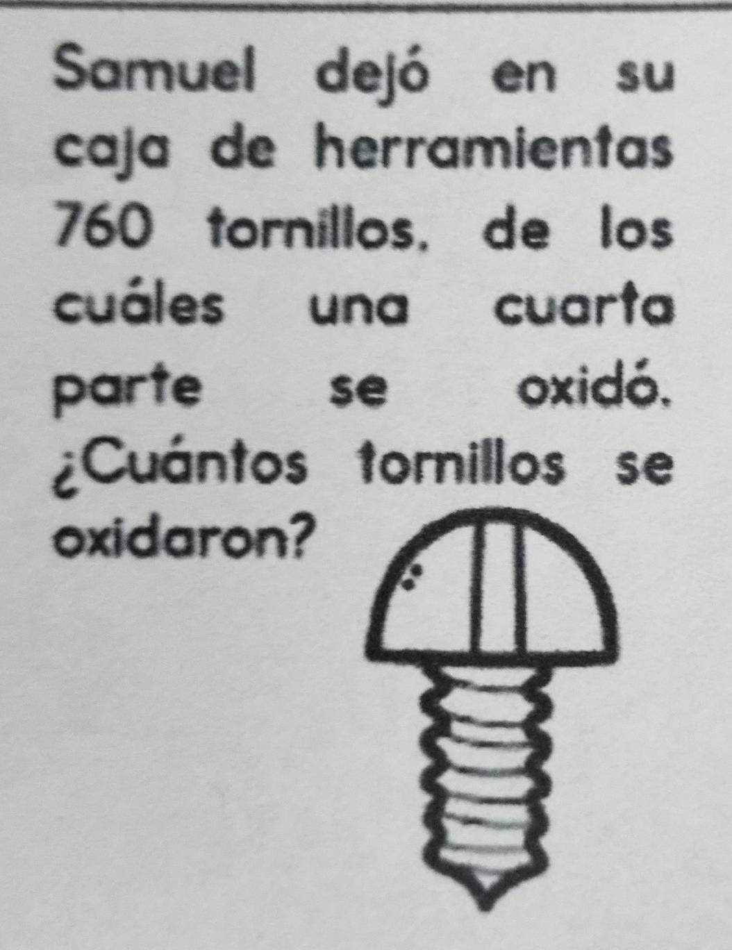 Samuel dejó en su 
caja de herramientas
760 tornillos, de los 
cuáles una cuarta 
parte se oxidó, 
¿Cuántos tornillos se 
oxidaron?