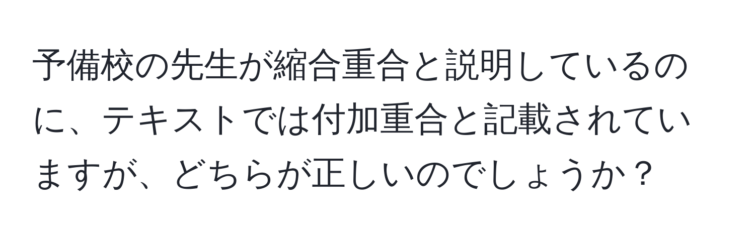 予備校の先生が縮合重合と説明しているのに、テキストでは付加重合と記載されていますが、どちらが正しいのでしょうか？