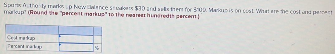 Sports Authority marks up New Balance sneakers $30 and sells them for $109. Markup is on cost. What are the cost and percent 
markup? (Round the "percent markup" to the nearest hundredth percent.)