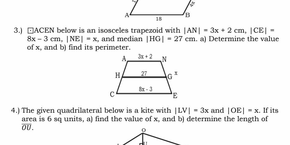 3.) ⊙ACEN below is an isosceles trapezoid with |AN|=3x+2cm,|CE|=
8x-3cm,|NE|=x , and median |HG|=27cm. a) Determine the value
of x, and b) find its perimeter.
4.) The given quadrilateral below is a kite with |LV|=3x and |OE|=x. If its
area is 6 sq units, a) find the value of x, and b) determine the length of
overline OU.