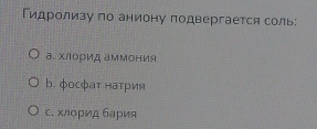 Гидролизу по аниону подвергается соль:
а. Χ/Ιорид аммония
b. φосφατ натрия
с. хлоρид бария