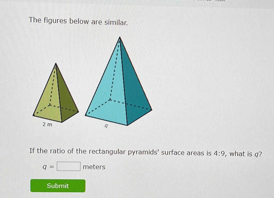 The figures below are similar. 
If the ratio of the rectangular pyramids' surface areas is 4:9 , what is q?
q=□ meters
Submit