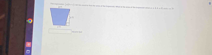 The expression  1/3 a(b+c) can be used to find the area of the trapezold. Whatl is the area of the trapezold when a=4, b=8 and c=3r
square feet