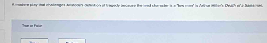 A modern play that challenges Aristotle's definition of tragedy because the lead character is a "low man" is Arthur Miller's Death of a Salesman.
True or False
