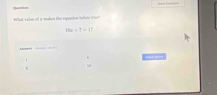 Question Show Examples
What value of x makes the equation below true?
10x+7=17
Answer Attempt 1 out of 3
1
4 Submit Answer
10
6