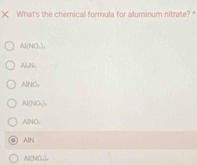 What's the chemical formula for aluminum nitrate? *
Al(NO_3)_2
Al_2N_3
AINO_2
Al(NO_2)
AINO_2
A A
Al(NO_4)_4