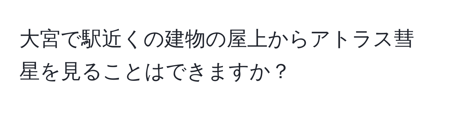 大宮で駅近くの建物の屋上からアトラス彗星を見ることはできますか？
