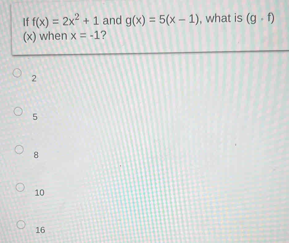 If f(x)=2x^2+1 and g(x)=5(x-1) , what is (gcirc f)
(x) when x=-1 ?
2
5
8
10
16