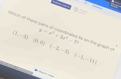 IE Summary 
Accounts Entar your Đa 
Bookwork code: 1A Calculator 
Which of these pairs of coordinates lie on the graph c
(1,-3)(0,0)(-2,-3)(-1,-11)
y=x^3+3x^2-7 ? 
Watch video