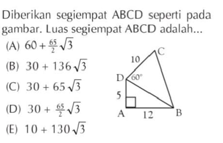 Diberikan segiempat ABCD seperti pada
gambar. Luas segiempat ABCD adalah...
(A) 60+ 65/2 sqrt(3)
(B) 30+136sqrt(3)
(C) 30+65sqrt(3)
(D) 30+ 65/2 sqrt(3)
(E) 10+130sqrt(3)