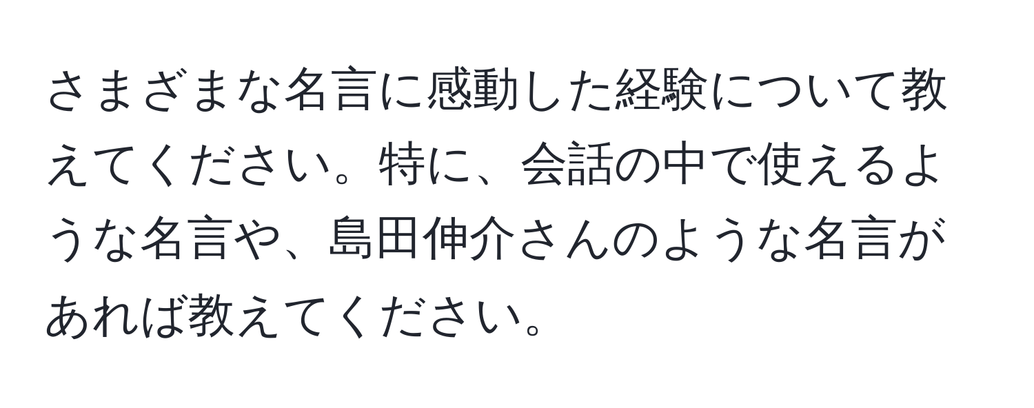 さまざまな名言に感動した経験について教えてください。特に、会話の中で使えるような名言や、島田伸介さんのような名言があれば教えてください。