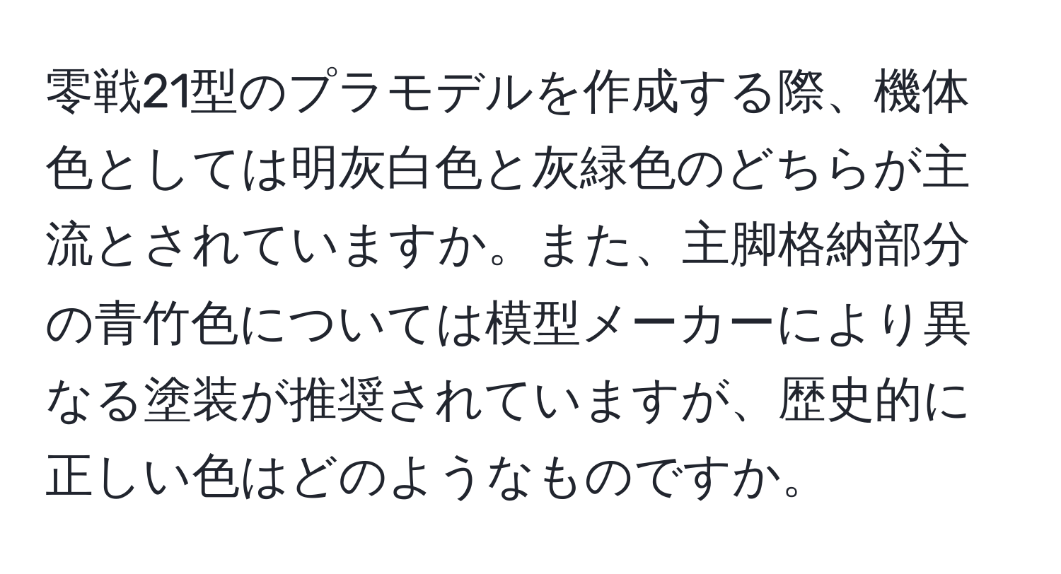零戦21型のプラモデルを作成する際、機体色としては明灰白色と灰緑色のどちらが主流とされていますか。また、主脚格納部分の青竹色については模型メーカーにより異なる塗装が推奨されていますが、歴史的に正しい色はどのようなものですか。