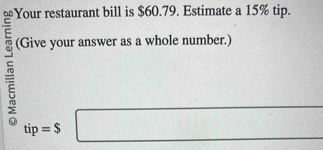 Your restaurant bill is $60.79. Estimate a 15% tip. 
ς 
(Give your answer as a whole number.)
tip=$ □