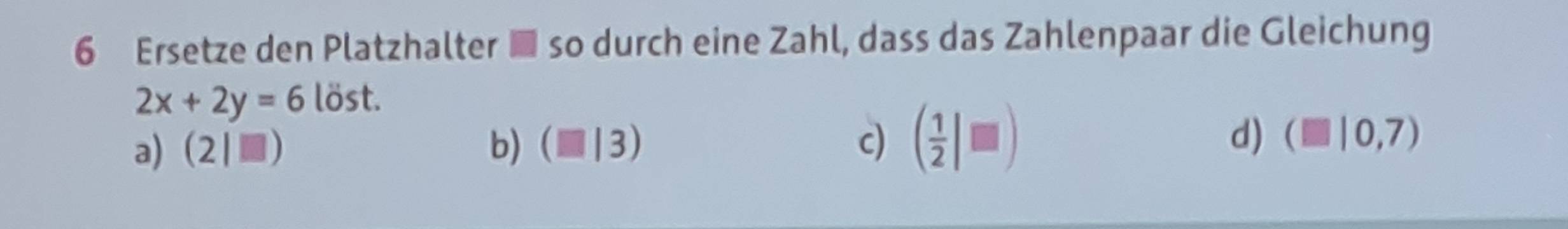 Ersetze den Platzhalter ■ so durch eine Zahl, dass das Zahlenpaar die Gleichung
2x+2y=6lost.
a) (2|□ ) b) (□ |3) c) ( 1/2 |□ ) d) (□ |0,7)