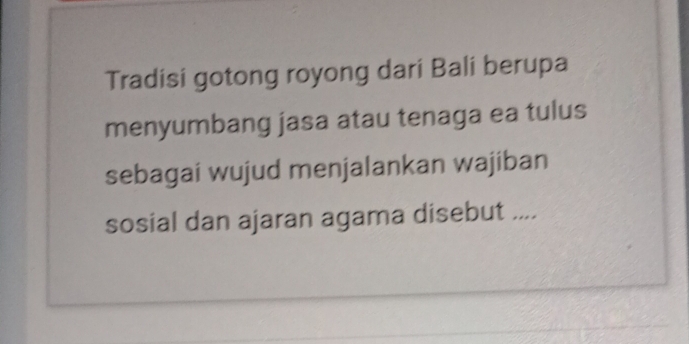 Tradisi gotong royong dari Bali berupa 
menyumbang jasa atau tenaga ea tulus 
sebagai wujud menjalankan wajiban 
sosial dan ajaran agama disebut ....