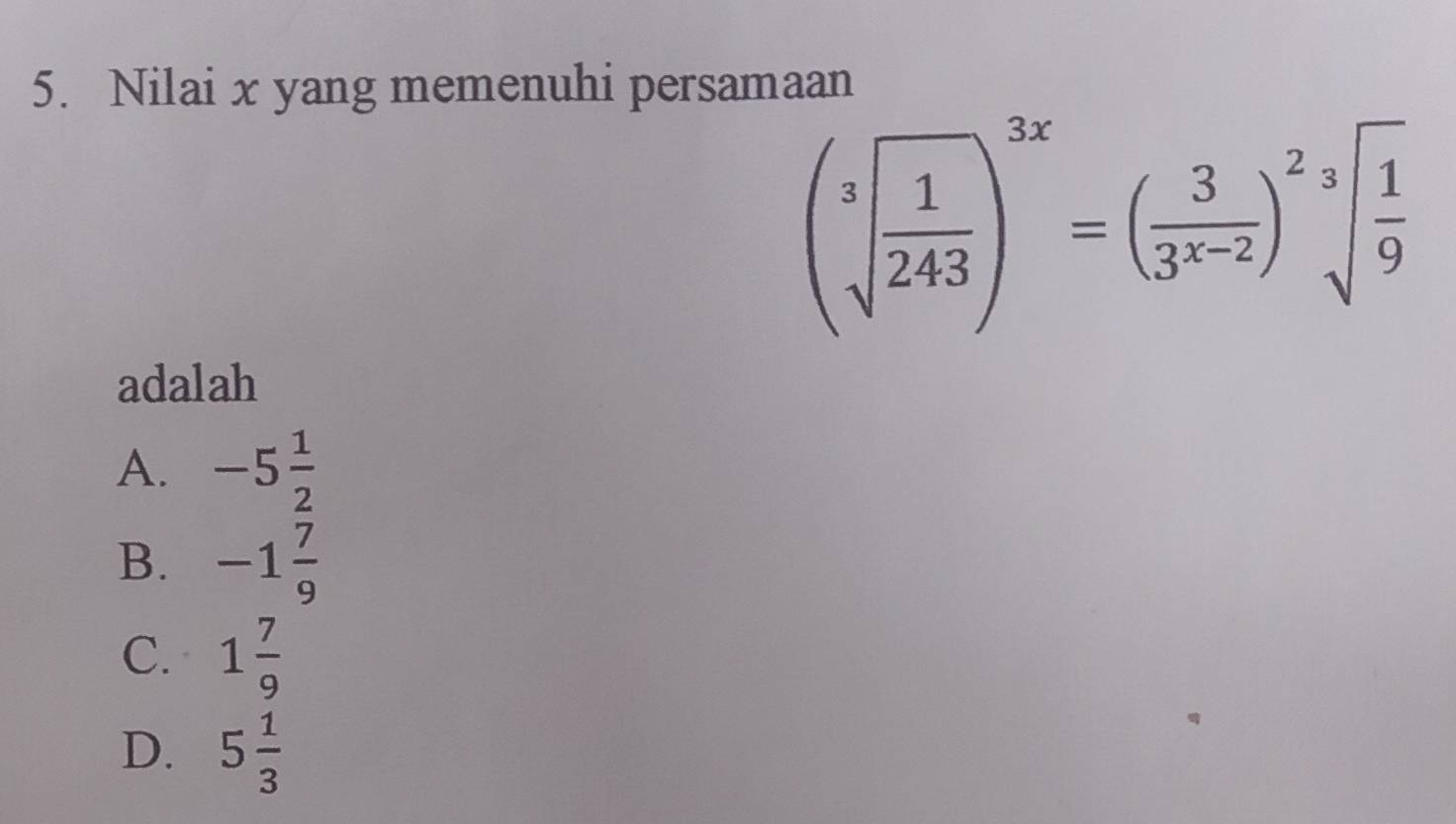 Nilai x yang memenuhi persamaan
(sqrt[3](frac 1)243)^3x=( 3/3^(x-2) )^2sqrt[3](frac 1)9
adalah
A. -5 1/2 
B. -1 7/9 
C. 1 7/9 
D. 5 1/3 