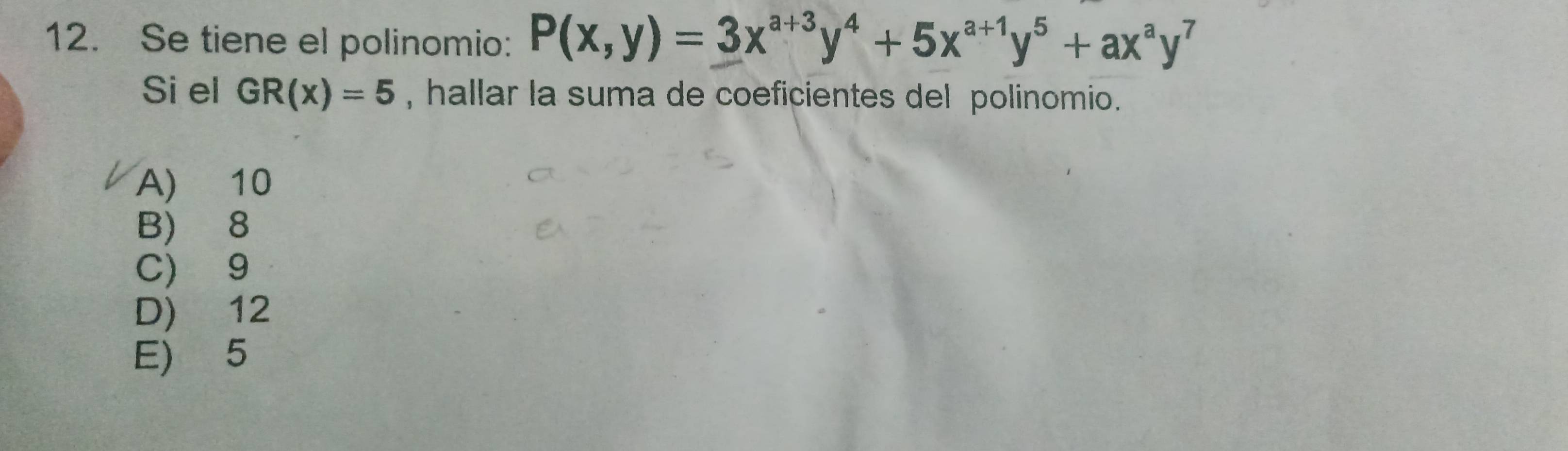 Se tiene el polinomio: P(x,y)=3x^(a+3)y^4+5x^(a+1)y^5+ax^ay^7
Si el GR(x)=5 , hallar la suma de coeficientes del polinomio.
A) 10
B) 8
C) 9
D) 12
E) 5