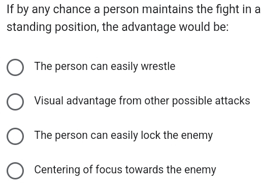 If by any chance a person maintains the fight in a
standing position, the advantage would be:
The person can easily wrestle
Visual advantage from other possible attacks
The person can easily lock the enemy
Centering of focus towards the enemy